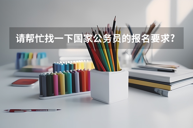 请帮忙找一下国家公务员的报名要求?主要关于英语,计算机的要求.(国家电网考试报名条件)