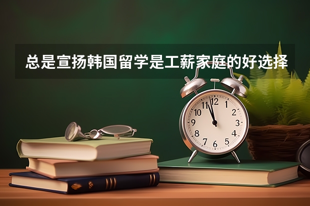 总是宣扬韩国留学是工薪家庭的好选择！真的是这样？ 什么样的工薪家庭可以接受！月工资多少！