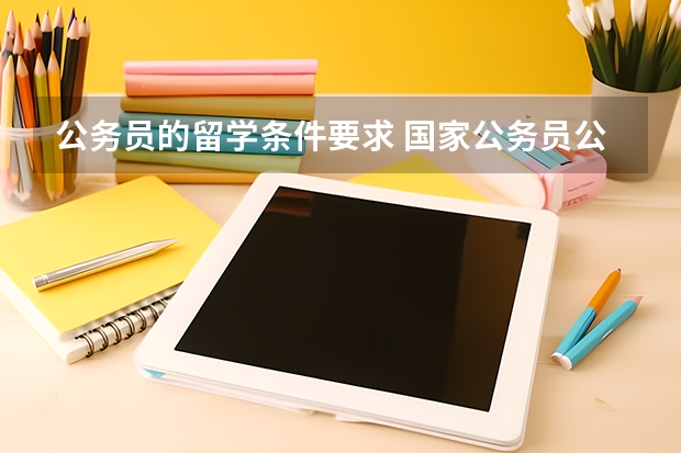 公务员的留学条件要求 国家公务员公派出国留学