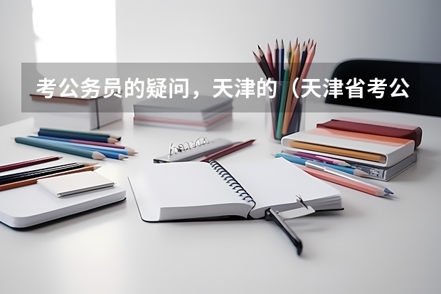 考公务员的疑问，天津的（天津省考公务员2023年报考时间啥时候？）