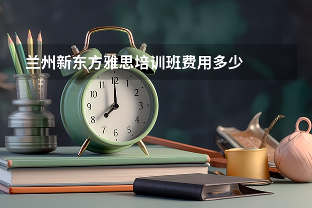 兰州新东方雅思培训班费用多少