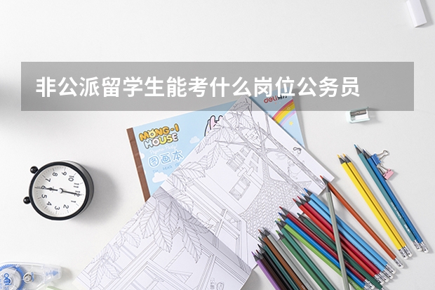 非公派留学生能考什么岗位公务员