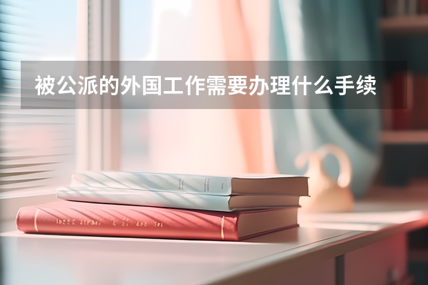 被公派的外国工作需要办理什么手续