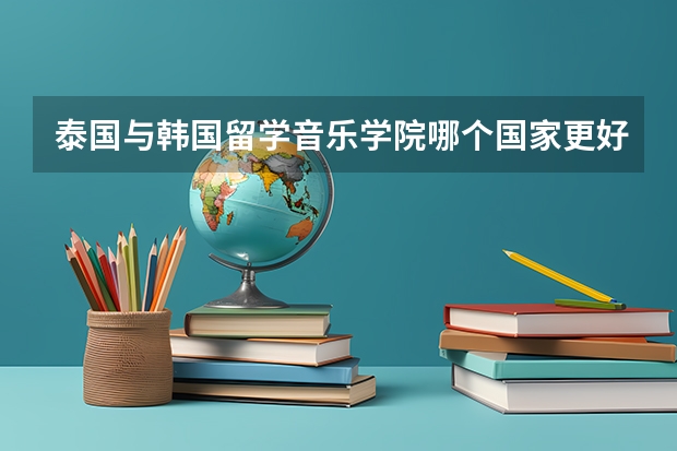 泰国与韩国留学音乐学院哪个国家更好