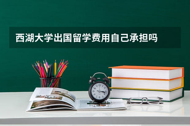 西湖大学出国留学费用自己承担吗