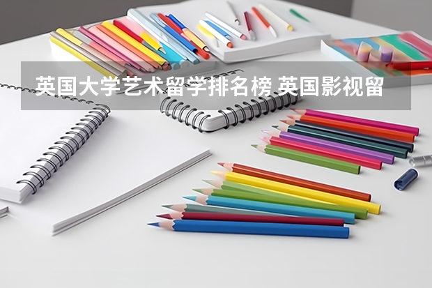 英国大学艺术留学排名榜 英国影视留学大学排名前十名单