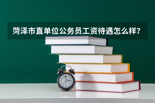 菏泽市直单位公务员工资待遇怎么样？