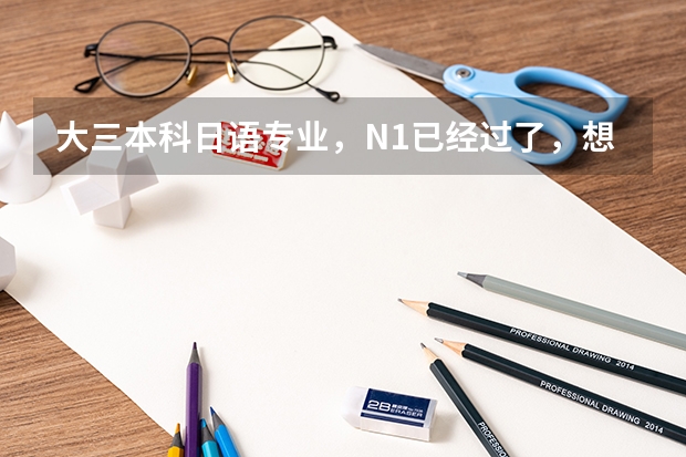 大三本科日语专业，N1已经过了，想去日本读大学院，现在应该准备什么？