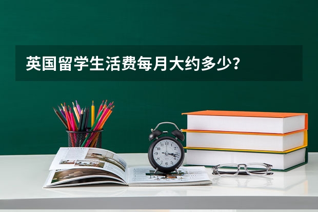 英国留学生活费每月大约多少？