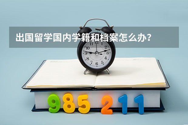 出国留学国内学籍和档案怎么办？