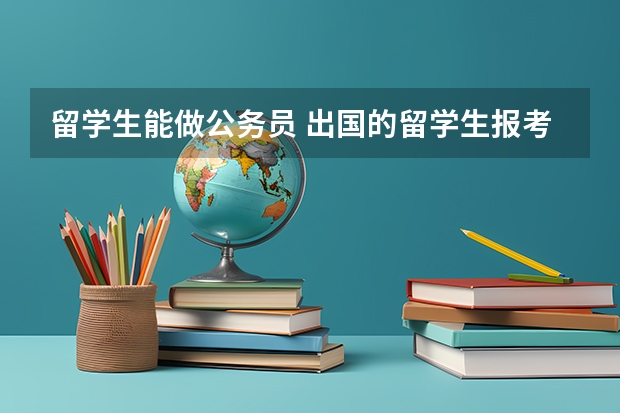 留学生能做公务员 出国的留学生报考公务员的条件
