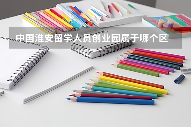 中国淮安留学人员创业园属于哪个区