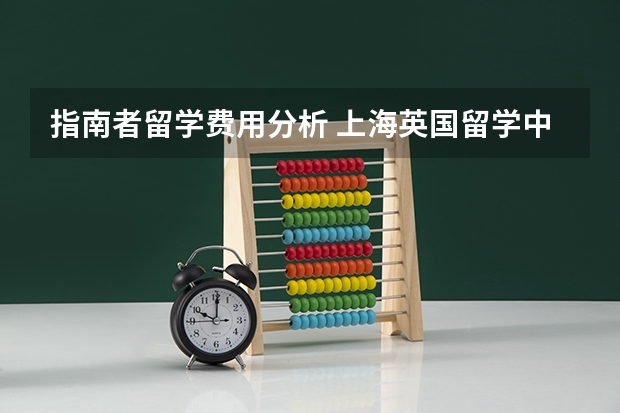 指南者留学费用分析 上海英国留学中介哪家好啊？