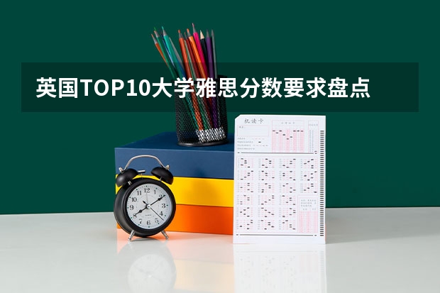 英国TOP10大学雅思分数要求盘点(英国语言专业留学排名前十介绍)