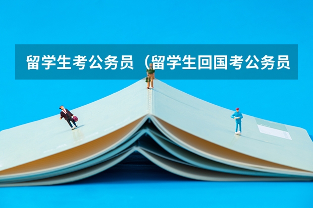 留学生考公务员（留学生回国考公务员政策？）