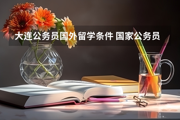 大连公务员国外留学条件 国家公务员公派出国留学