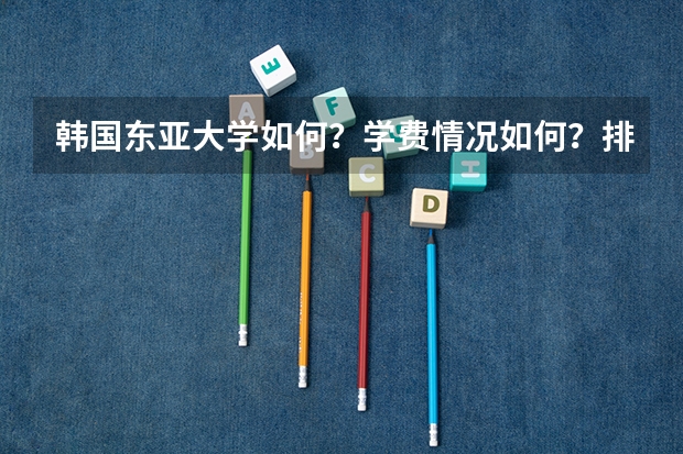 韩国东亚大学如何？学费情况如何？排名情况如何？毕业认证如何？