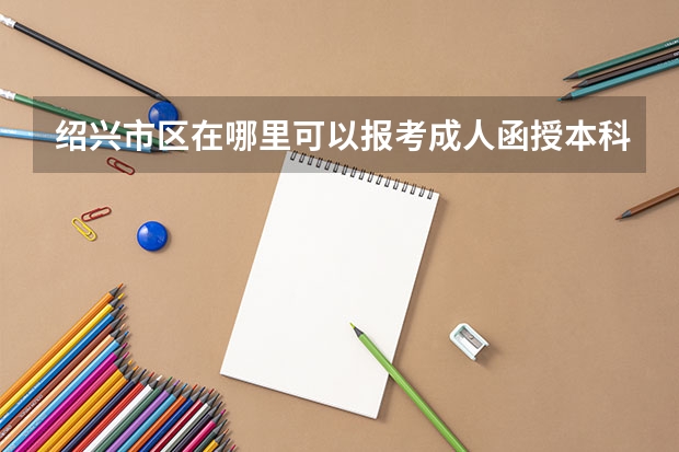 绍兴市区在哪里可以报考成人函授本科学历的,几月份考试,有没有考前辅导班之类的?