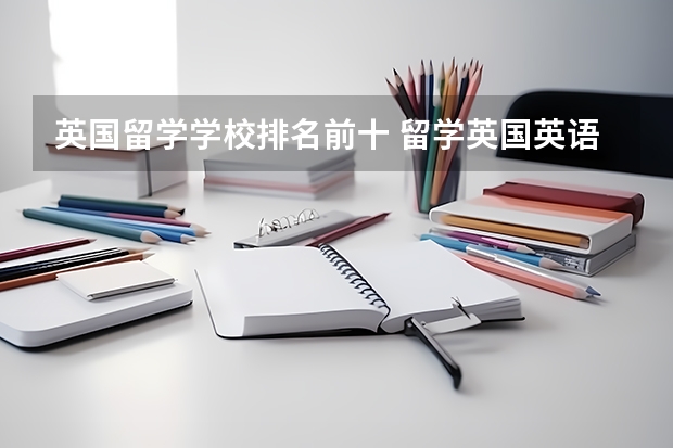 英国留学学校排名前十 留学英国英语大学排名介绍