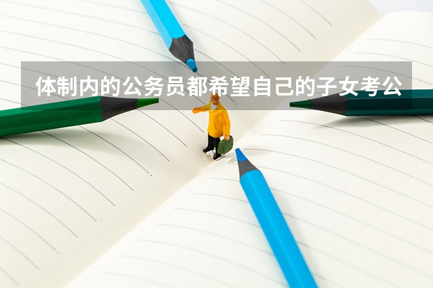 体制内的公务员都希望自己的子女考公务员，原因是什么？公务员有哪些好处？