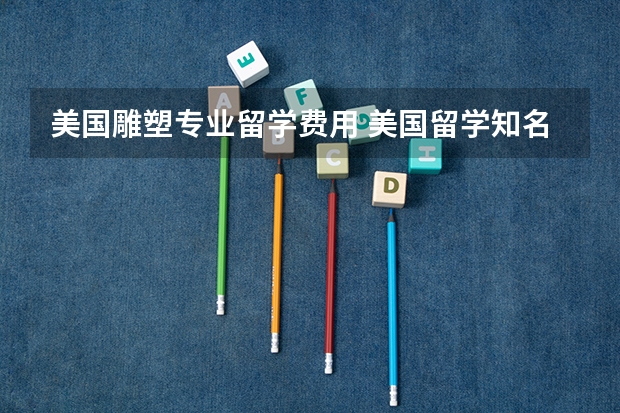 美国雕塑专业留学费用 美国留学知名艺术院校盘点
