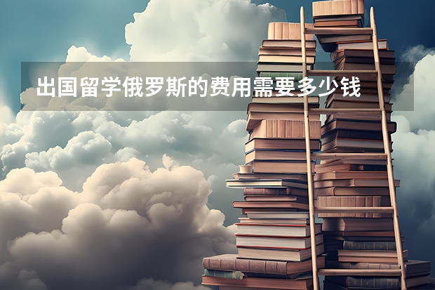出国留学俄罗斯的费用需要多少钱