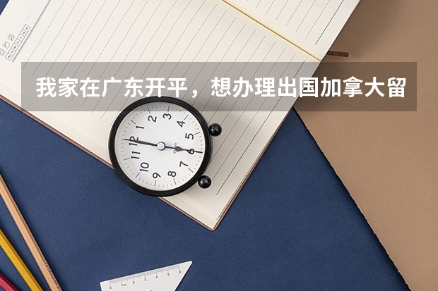 我家在广东开平，想办理出国加拿大留学手续，应该拿资料去哪里交或者去哪里办理？求详细回答thx！