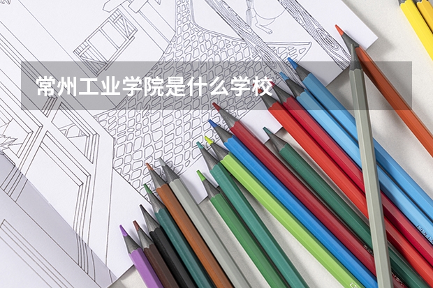常州工业学院是什么学校