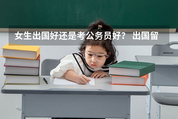 女生出国好还是考公务员好? 出国留学,公务员还是国内考研,求解求解