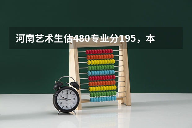 河南艺术生估480专业分195,本科A段什么学校好?(200分)