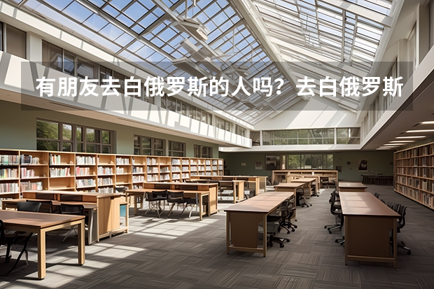 有朋友去白俄罗斯的人吗？去白俄罗斯留学吃，住，学费一年多少钱？
