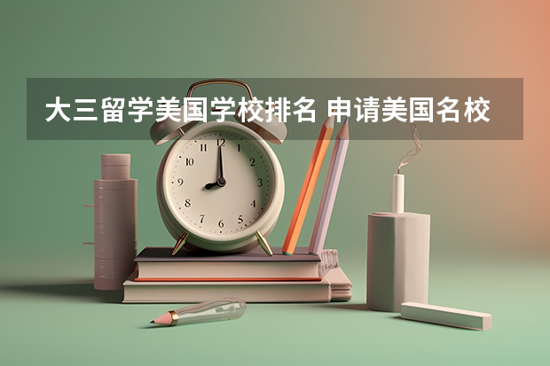 大三留学美国学校排名 申请美国名校是高考结束后申请还是高考前申请比较好
