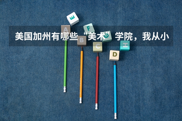 美国加州有哪些“美术”学院，我从小喜欢画画，打算高中毕业出国留学，但不知道加州有哪些美术学院。