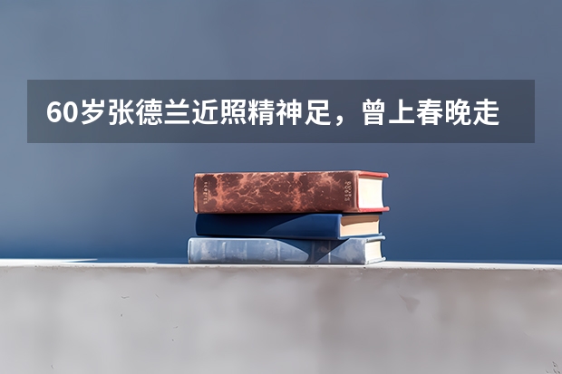 60岁张德兰近照精神足，曾上春晚走红全国，巅峰期毅然转行当中医 45岁想转行做中医会不会太晚？