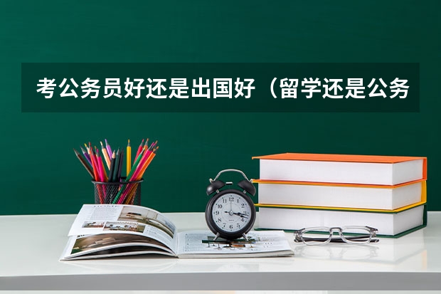 考公务员好还是出国好(留学还是公务员,帮我弟弟提问)