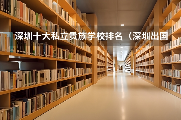 深圳十大私立贵族学校排名（深圳出国留学机构排名）