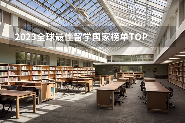 2023全球最佳留学国家榜单TOP10发布！有你的心仪国家吗？