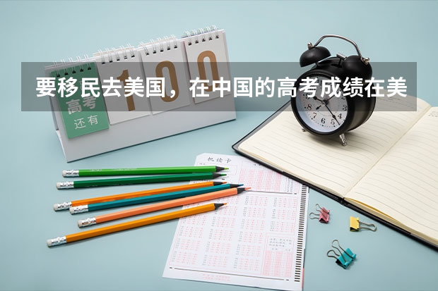 要移民去美国,在中国的高考成绩在美国读大学有用吗?