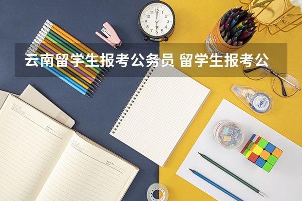 云南留学生报考公务员 留学生报考公务员的条件和流程
