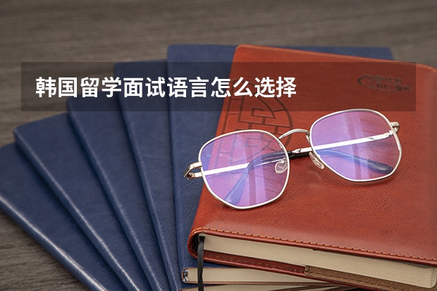 韩国留学面试语言怎么选择