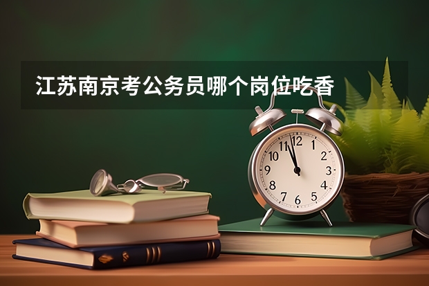 江苏南京考公务员哪个岗位吃香