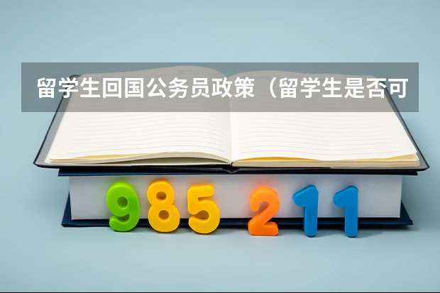 留学生回国公务员政策（留学生是否可以报考国家公务员）