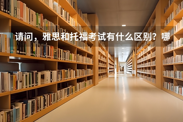 请问,雅思和托福考试有什么区别?哪个更实用一些?