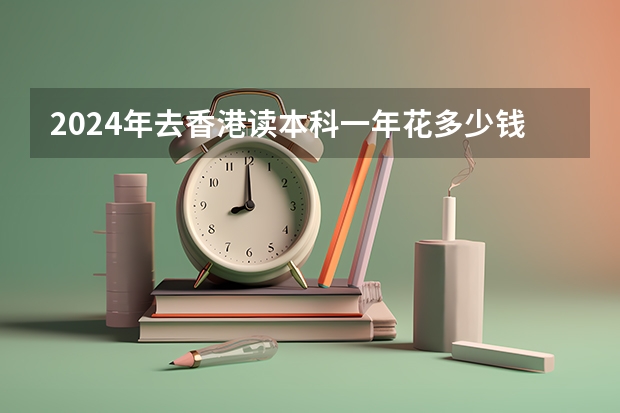 2024年去香港读本科一年花多少钱？