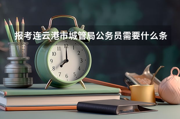 报考连云港市城管局公务员需要什么条件