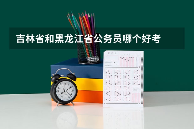 吉林省和黑龙江省公务员哪个好考