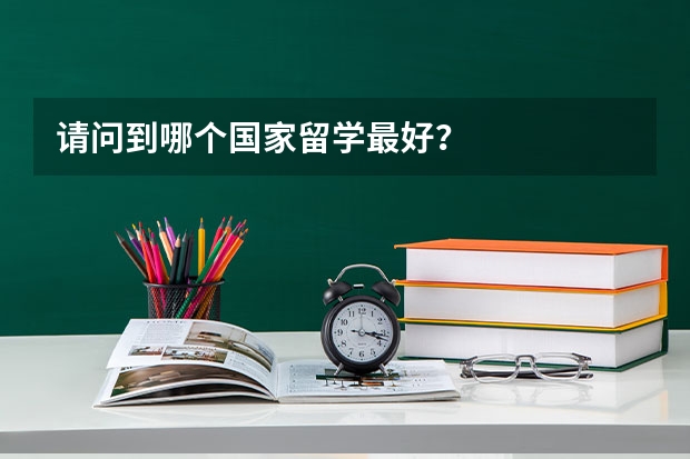 请问到哪个国家留学最好？