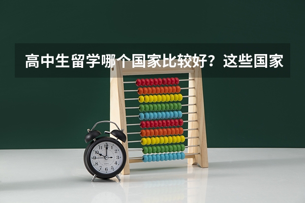 高中生留学哪个国家比较好？这些国家值得推荐！