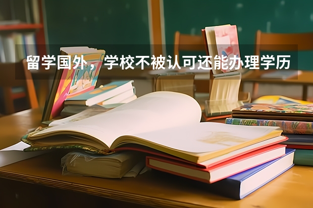 留学国外,学校不被认可还能办理学历认证吗?
