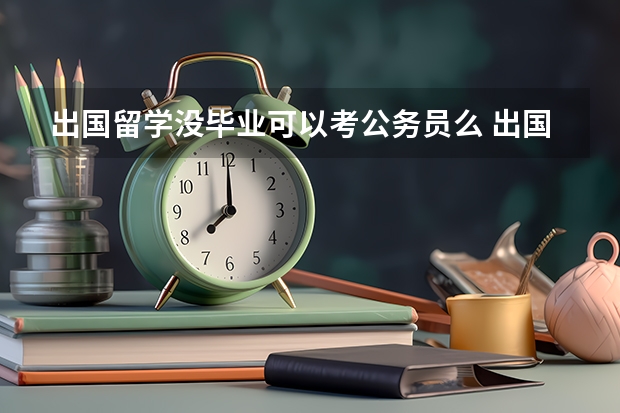 出国留学没毕业可以考公务员么 出国留学不能考公务员